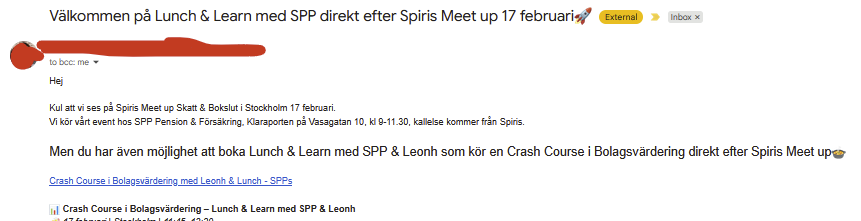 Välkommen på Lunch & Learn med SPP direkt efter Spiris Meet up 17 februari🚀
10:24 AM (7 hours ago)

to bcc: me
"Hej
Kul att vi ses på Spiris Meet up Skatt & Bokslut i Stockholm 17 februari.
Vi kör vårt event hos SPP Pension & Försäkring, Klaraporten på Vasagatan 10, kl 9-11.30, kallelse kommer från Spiris.

Men du har även möjlighet att boka Lunch & Learn med SPP & Leonh som kör en Crash Course i Bolagsvärdering direkt efter Spiris Meet up🍲

📊 Crash Course i Bolagsvärdering – Lunch & Learn med …