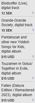 Blodsoffer (Live), digital track 12 SEK
Grande-Grande Society, digital track 15 SEK
Pantakozak and other new Yiddish Songs for Kids, digital album $15 USD
Tsuzamen in Golus/Together in Exile, digital album $15 USD
Fallen (Deluxe Edition / Remastered 2023), digital album $15 USD