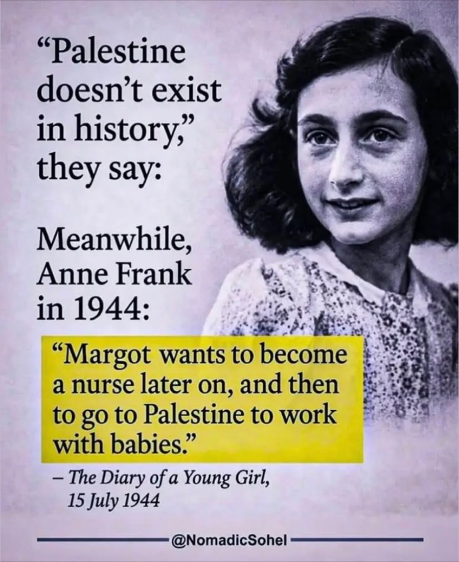 "Palestine doesn't exist
in history," they say:
Meanwhile, Anne Frank in 1944:
"Margot wants to become a nurse later on, and then to go to Palestine to work with babies."
- The Diary of a Young Girl,
15 July 1944
@NomadicSohel